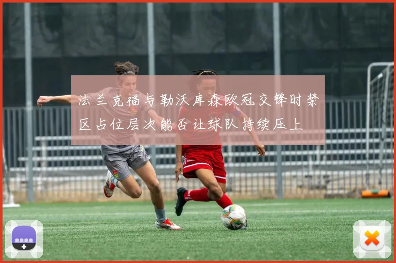 法兰克福与勒沃库森欧冠交锋时禁区占位层次能否让球队持续压上