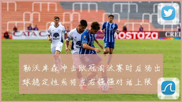 勒沃库森冲击欧冠淘汰赛时后场出球稳定性或将左右强强对话上限