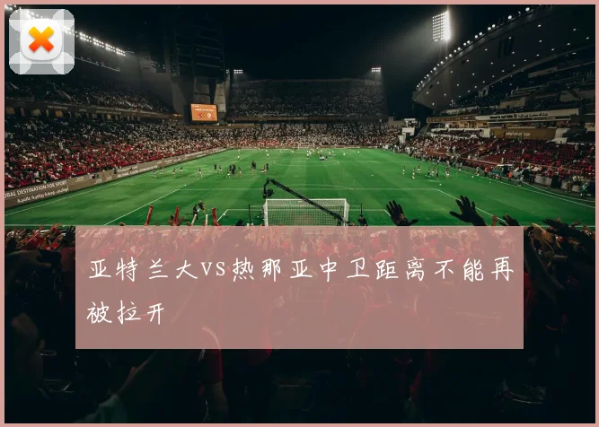 亚特兰大vs热那亚中卫距离不能再被拉开