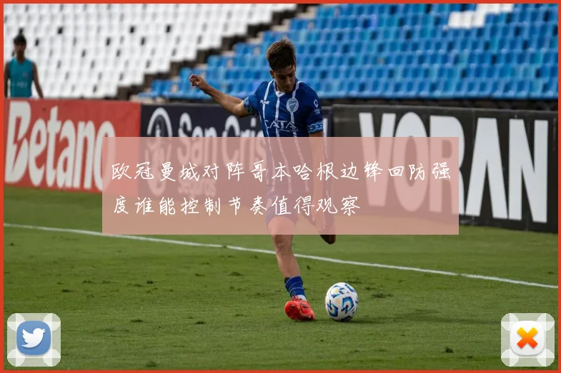 欧冠曼城对阵哥本哈根边锋回防强度谁能控制节奏值得观察