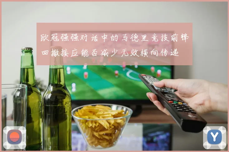欧冠强强对话中的马德里竞技前锋回撤接应能否减少无效横向传递