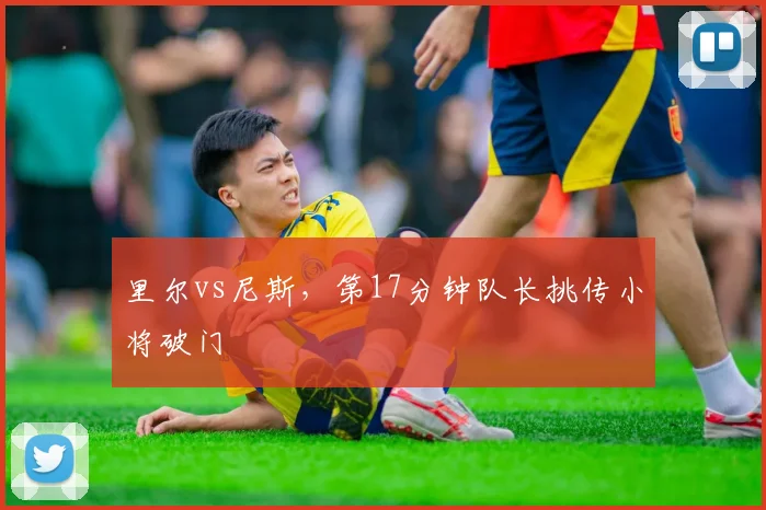 里尔vs尼斯，第17分钟队长挑传小将破门
