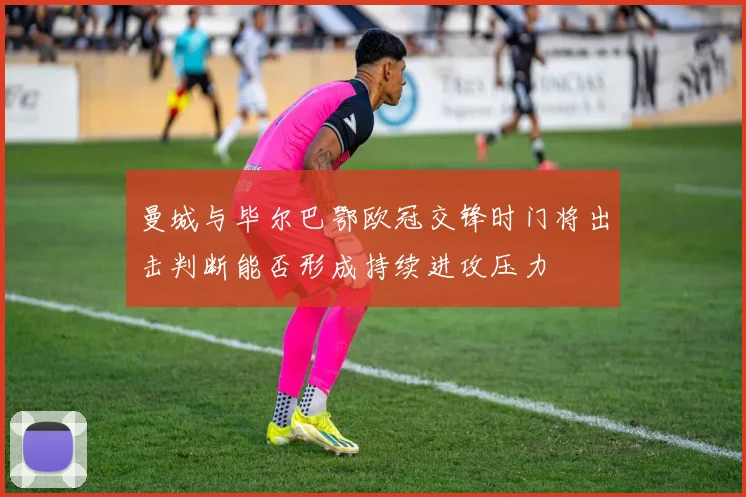 曼城与毕尔巴鄂欧冠交锋时门将出击判断能否形成持续进攻压力