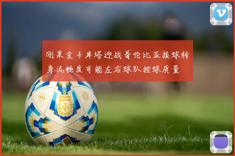 刚果金卡库塔迎战哥伦比亚接球转身流畅度可能左右球队控球质量