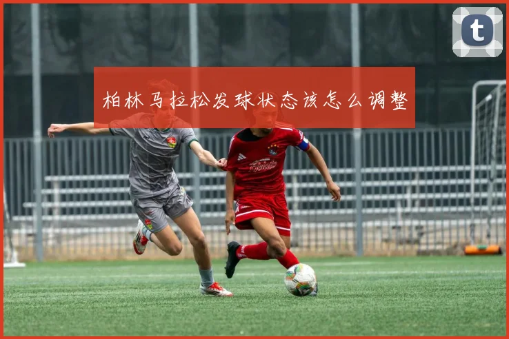 柏林马拉松发球状态该怎么调整