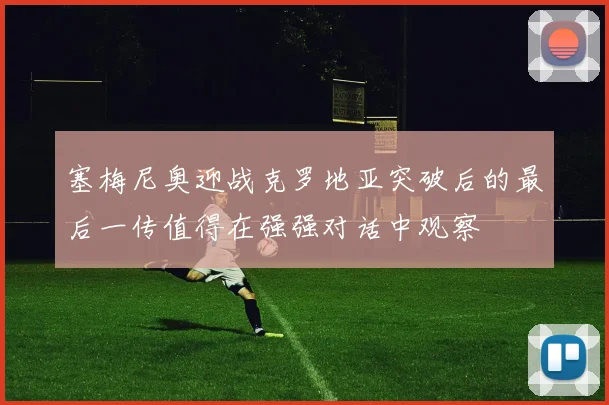 塞梅尼奥迎战克罗地亚突破后的最后一传值得在强强对话中观察
