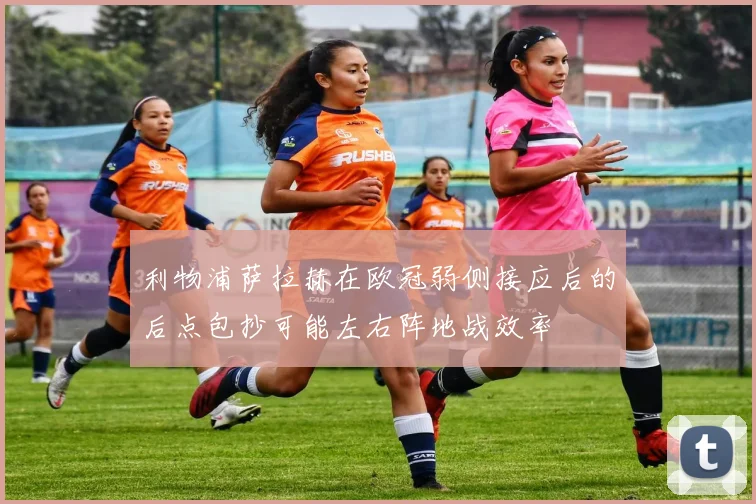 利物浦萨拉赫在欧冠弱侧接应后的后点包抄可能左右阵地战效率