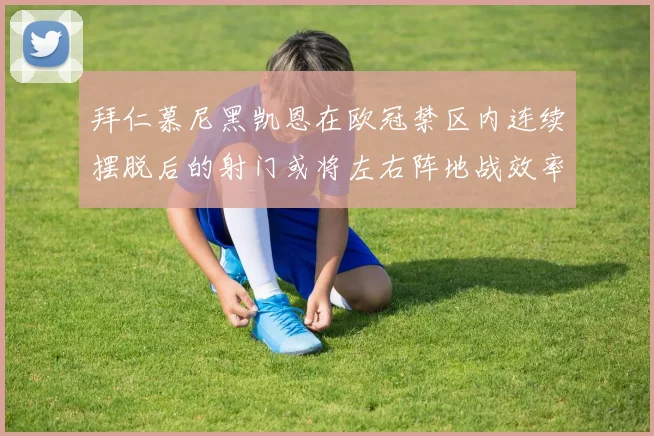 拜仁慕尼黑凯恩在欧冠禁区内连续摆脱后的射门或将左右阵地战效率