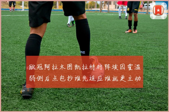 欧冠阿拉木图凯拉特对阵埃因霍温弱侧后点包抄谁先适应谁就更主动