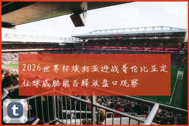 2026世界杯埃利亚迎战哥伦比亚定位球威胁能否释放盘口观察