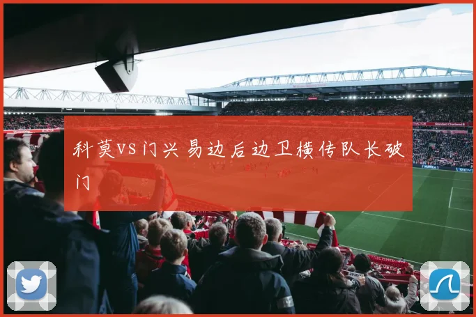 科莫vs门兴易边后边卫横传队长破门