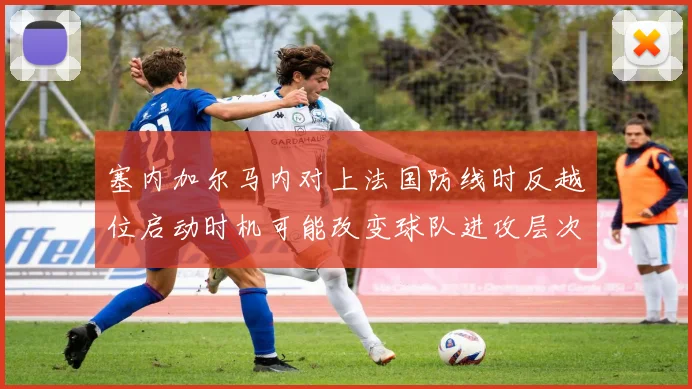 塞内加尔马内对上法国防线时反越位启动时机可能改变球队进攻层次