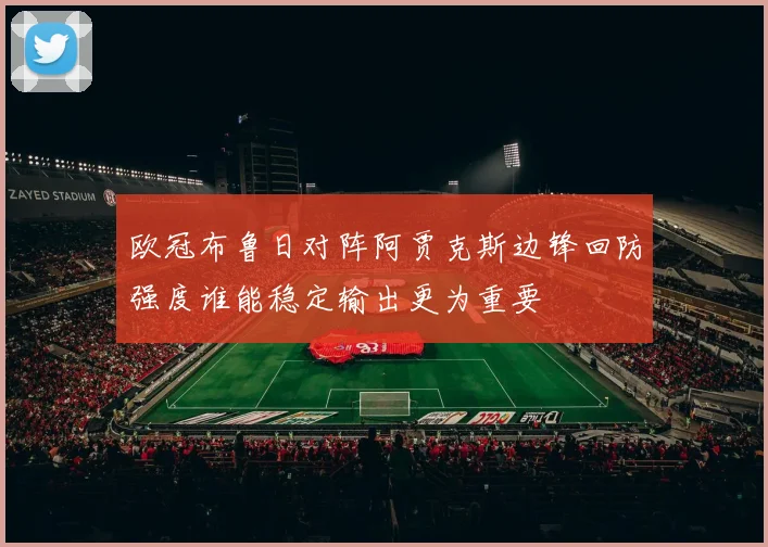欧冠布鲁日对阵阿贾克斯边锋回防强度谁能稳定输出更为重要