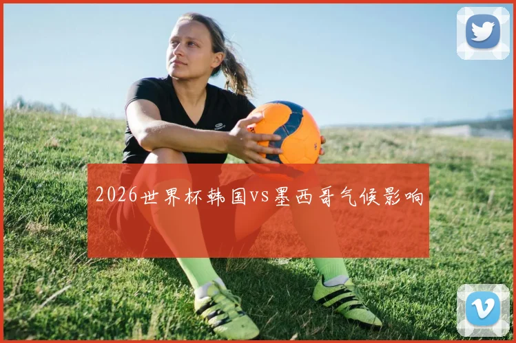2026世界杯韩国vs墨西哥气候影响