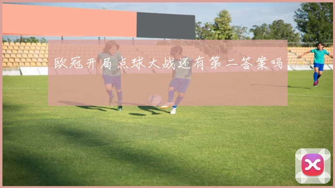 欧冠开局点球大战还有第二答案吗