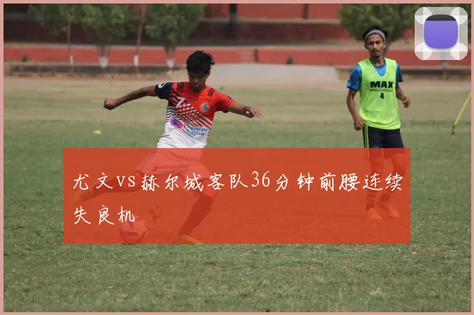 尤文vs赫尔城客队36分钟前腰连续失良机